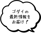 ゴダイの 最新情報を お届け！