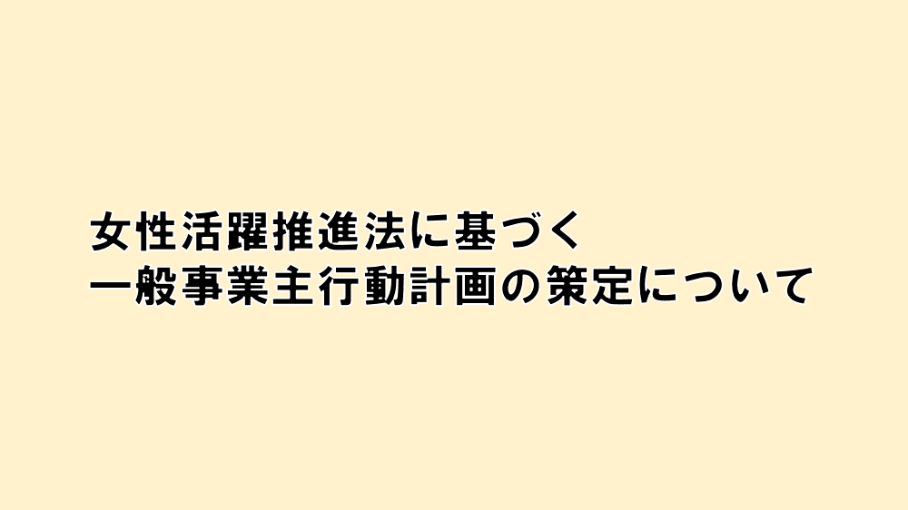 女性活躍推進法に基づく一般事業主行動計画の策定について