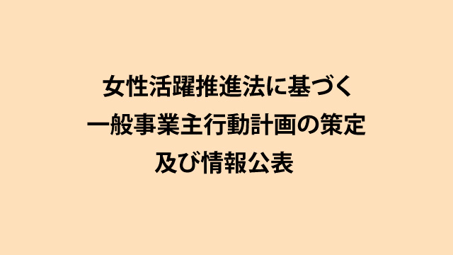 女性活躍推進法に基づく一般事業主行動計画の策定<br>及び情報公表